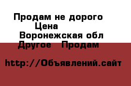 Продам не дорого  › Цена ­ 2 000 - Воронежская обл. Другое » Продам   